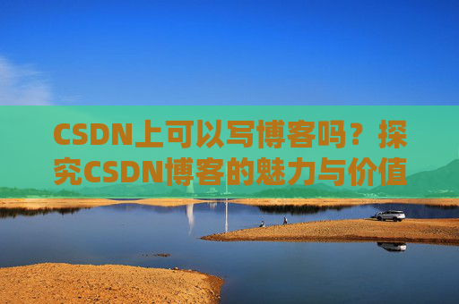 CSDN上可以写博客吗？探究CSDN博客的魅力与价值